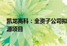 凯龙高科：全资子公司拟投资2亿元建设汽车零部件及新能源项目