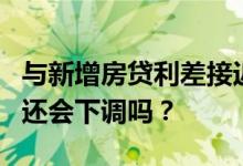 与新增房贷利差接近1个百分点 存量房贷利率还会下调吗？