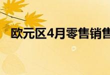 欧元区4月零售销售环比降0.5% 同比持平