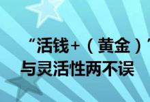 “活钱+（黄金）”全网独家上线！ 高收益与灵活性两不误