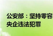公安部：坚持零容忍态度 打击冒充部委国企央企违法犯罪