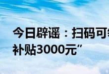 今日辟谣：扫码可领“财政部2024年度综合补贴3000元”