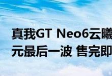 真我GT Neo6云曦限定礼盒明天开售：2699元最后一波 售完即止