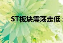 ST板块震荡走低 近60只ST股封跌停板