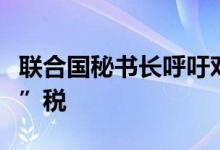 联合国秘书长呼吁对化石燃料公司征收“暴利”税