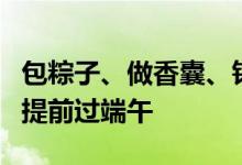 包粽子、做香囊、钓粽子……养老服务中心里提前过端午