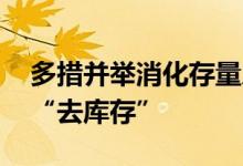 多措并举消化存量房产 金融助力房地产市场“去库存”