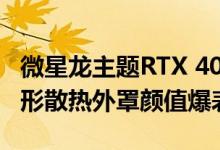 微星龙主题RTX 40系列显卡亮相：3D打印龙形散热外罩颜值爆表