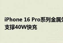 iPhone 16 Pro系列金属外壳电池提前上手：容量增加 有望支撑40W快充
