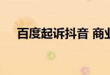 百度起诉抖音 商业诋毁纠纷案开庭审理