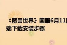 《魔兽世界》国服6月11日开测：官方详解战网、游戏客户端下载安装步骤