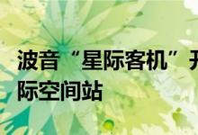 波音“星际客机”开启载人首飞！即将前往国际空间站