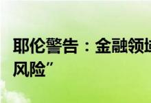 耶伦警告：金融领域使用人工智能存在“重大风险”