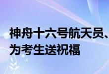 神舟十六号航天员、北航青年教授桂海潮老师为考生送祝福