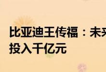 比亚迪王传福：未来比亚迪将在智能驾驶领域投入千亿元