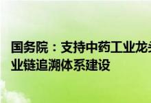 国务院：支持中药工业龙头企业全产业链布局 加快中药全产业链追溯体系建设