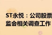 ST永悦：公司股票交易异常 实控人正配合证监会相关调查工作