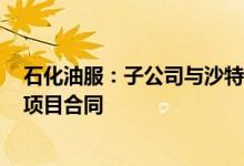 石化油服：子公司与沙特阿美签订约79.56亿元天然气管网项目合同