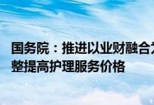 国务院：推进以业财融合为重点的公立医院运营管理 合理调整提高护理服务价格