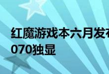 红魔游戏本六月发布 全金属机身配14代i9+4070独显