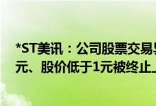 *ST美讯：公司股票交易异常波动 存在可能因市值低于3亿元、股价低于1元被终止上市的风险