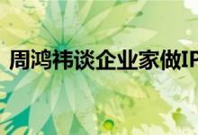 周鸿祎谈企业家做IP：原以为容易 现觉得难