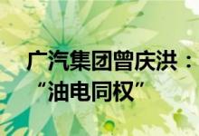 广汽集团曾庆洪：建议纯电汽车占比50%后“油电同权”