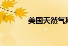 美国天然气期货日内大涨6%