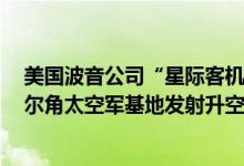 美国波音公司“星际客机”飞船5日从佛罗里达州卡纳维拉尔角太空军基地发射升空