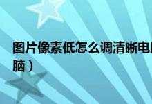 图片像素低怎么调清晰电脑软件（图片像素低怎么调清晰电脑）
