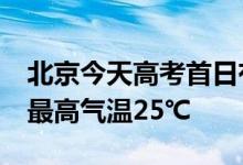 北京今天高考首日有小到中雨,局地短时大风,最高气温25℃