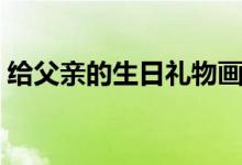 给父亲的生日礼物画画（给父亲的生日礼物）