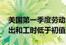 美国第一季度劳动力成本增幅创三年最低 产出和工时低于初值