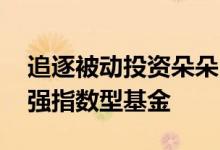 追逐被动投资朵朵“浪花” 公募大力布局增强指数型基金