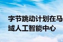 字节跳动计划在马来西亚投资21亿美元建区域人工智能中心