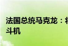 法国总统马克龙：将向乌克兰提供“幻影”战斗机