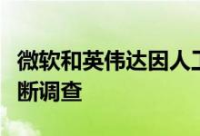 微软和英伟达因人工智能举措将面临美国反垄断调查