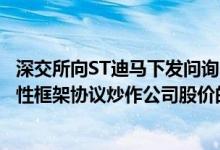 深交所向ST迪马下发问询函：要求说明是否存在利用无约束性框架协议炒作公司股价的情形