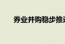 券业并购稳步推进 市场预期不断升温