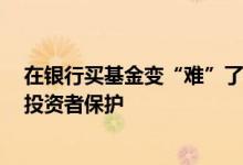 在银行买基金变“难”了 加强基金投资者适当性管理 强化投资者保护