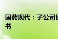 国药现代：子公司原料药氨苄西林获得CEP证书