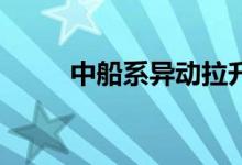 中船系异动拉升 中船应急涨超5%