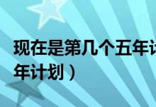 现在是第几个五年计划时期（现在是第几个五年计划）