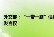 外交部：“一带一路”倡议到底怎么样 共建国家的人民最有发言权