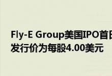 Fly-E Group美国IPO首日开盘报5.50美元 此前给出的IPO发行价为每股4.00美元