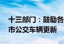 十三部门：鼓励各地推动10年及以上老旧城市公交车辆更新