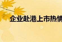 企业赴港上市热情高 内地公司是主力军