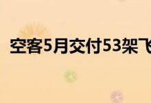 空客5月交付53架飞机 前五月共交付256架