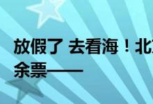 放假了 去看海！北京出发 高铁直达 多地还有余票——