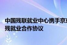 中国残联就业中心携手京东发起“美丽无障碍”计划 达成助残就业合作协议